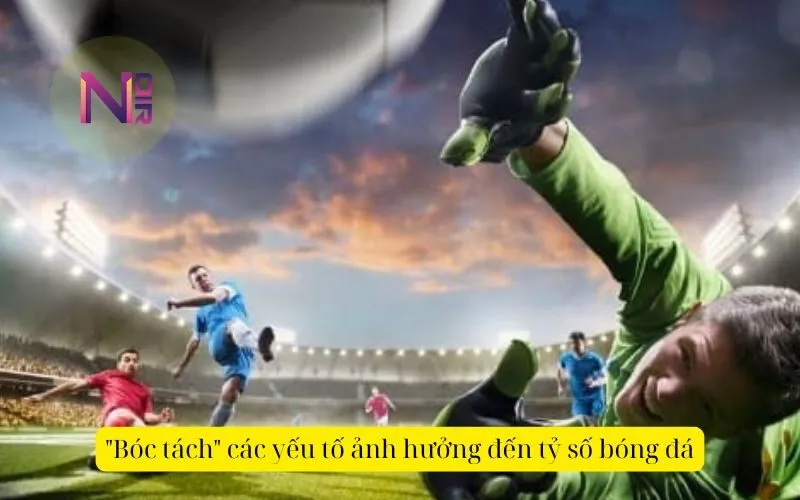 Bóc tách các yếu tố ảnh hưởng đến tỷ số bóng đá