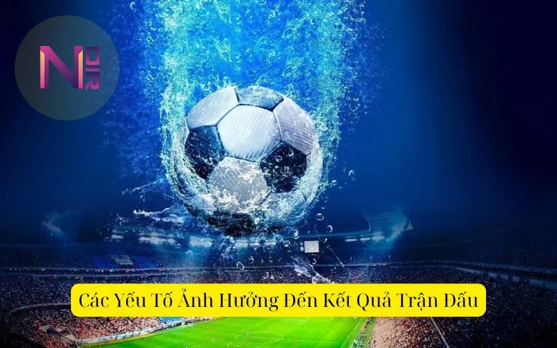 Các Yếu Tố Ảnh Hưởng Đến Kết Quả Trận Đấu