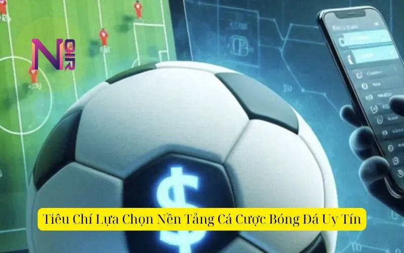 Tiêu Chí Lựa Chọn Nền Tảng Cá Cược Bóng Đá Uy Tín