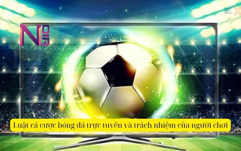 Luật cá cược bóng đá trực tuyến và trách nhiệm của người chơi