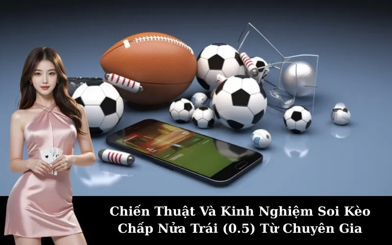 Chiến Thuật Và Kinh Nghiệm Soi Kèo Chấp Nửa Trái (0.5) Từ Chuyên Gia