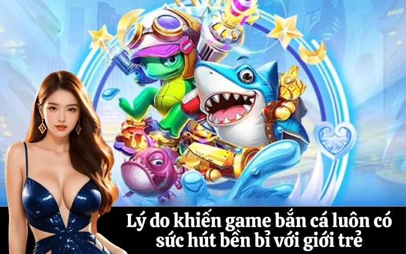 Lý do khiến game bắn cá luôn có sức hút bền bỉ với giới trẻ